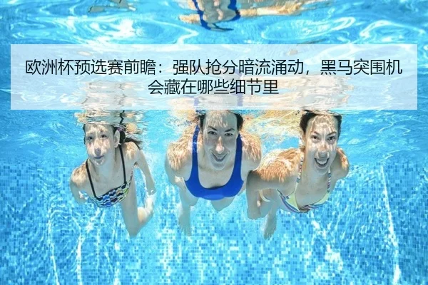 欧洲杯预选赛前瞻：强队抢分暗流涌动，黑马突围机会藏在哪些细节里